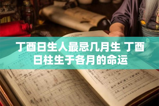 丁酉日生人最忌几月生 丁酉日柱生于各月的命运