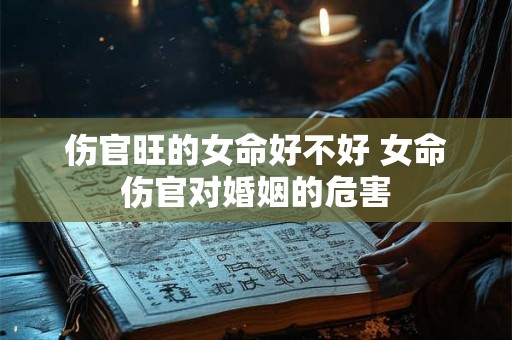 伤官旺的女命好不好 女命伤官对婚姻的危害 伤官旺的女命好不好 女命伤官对婚姻的危害