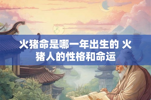 火猪命是哪一年出生的 火猪人的性格和命运 火猪命是哪一年出生的 火猪人的性格和命运