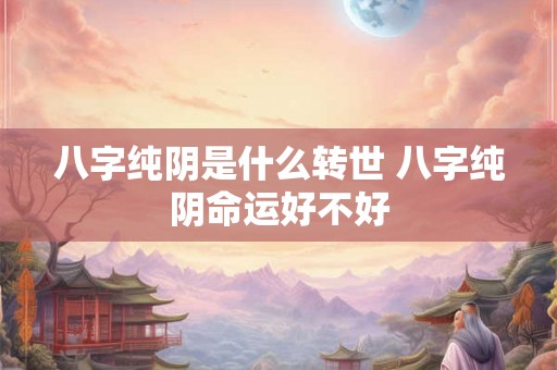 八字纯阴是什么转世 八字纯阴命运好不好 八字纯阴是什么转世 八字纯阴命运好不好