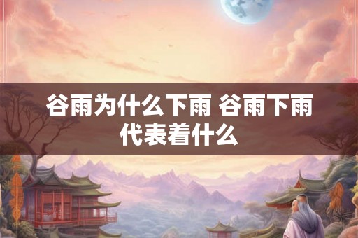 谷雨为什么下雨 谷雨下雨代表着什么 谷雨为什么下雨 谷雨下雨代表着什么