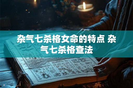 杂气七杀格女命的特点 杂气七杀格查法 杂气七杀格女命的特点 杂气七杀格查法