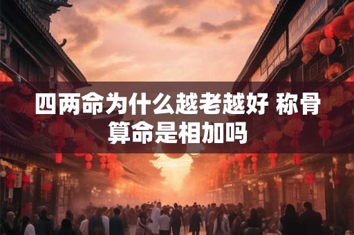 四两命为什么越老越好 称骨算命是相加吗 四两命为什么越老越好 称骨算命是相加吗