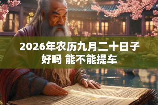 2026年农历九月二十日子好吗 能不能提车 2026年农历九月二十日子好吗 能不能提车