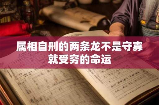 属相自刑的两条龙不是守寡就受穷的命运 属相自刑的两条龙不是守寡就受穷的命运