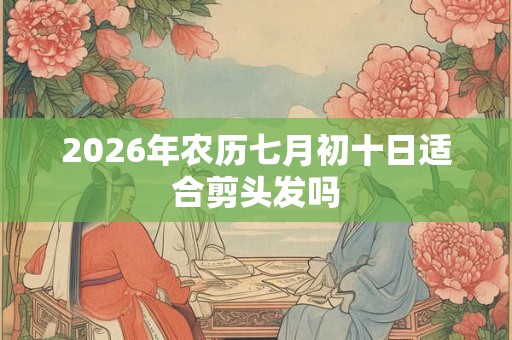 2026年农历七月初十日适合剪头发吗