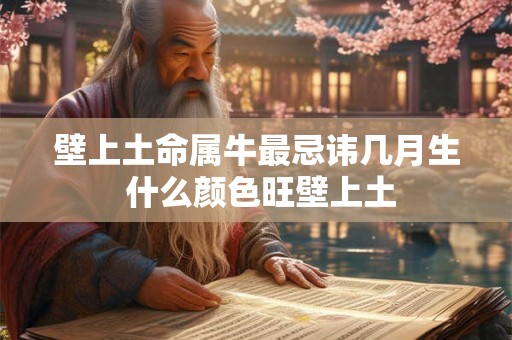 壁上土命属牛最忌讳几月生 什么颜色旺壁上土 壁上土命属牛最忌讳几月生 什么颜色旺壁上土