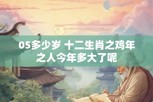 05多少岁 十二生肖之鸡年之人今年多大了呢