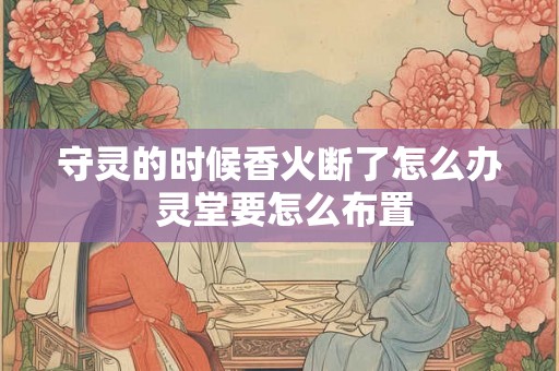 守灵的时候香火断了怎么办 灵堂要怎么布置 守灵的时候香火断了怎么办 灵堂要怎么布置
