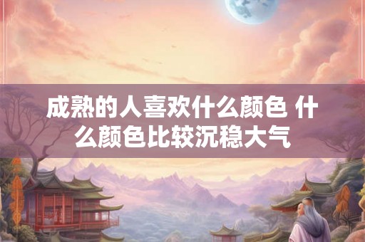 成熟的人喜欢什么颜色 什么颜色比较沉稳大气 成熟的人喜欢什么颜色 什么颜色比较沉稳大气