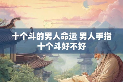 十个斗的男人命运 男人手指十个斗好不好 十个斗的男人命运 男人手指十个斗好不好