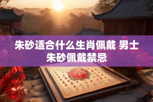 朱砂适合什么生肖佩戴 男士朱砂佩戴禁忌