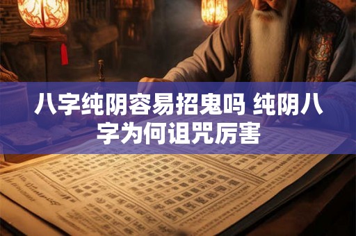 八字纯阴容易招鬼吗 纯阴八字为何诅咒厉害 八字纯阴容易招鬼吗 纯阴八字为何诅咒厉害