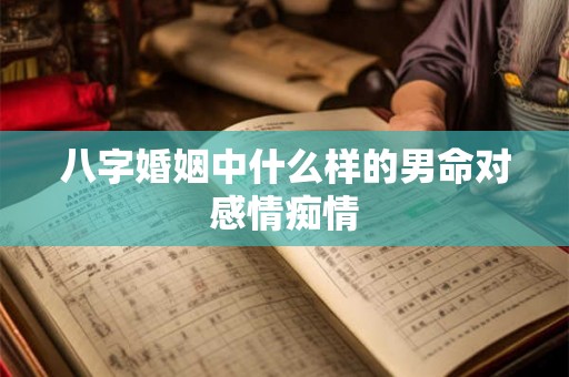 八字婚姻中什么样的男命对感情痴情 八字婚姻中什么样的男命对感情痴情