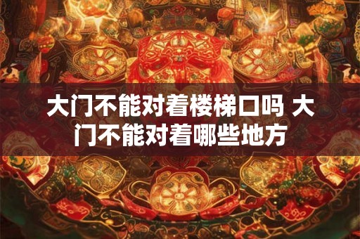 大门不能对着楼梯口吗 大门不能对着哪些地方 大门不能对着楼梯口吗 大门不能对着哪些地方