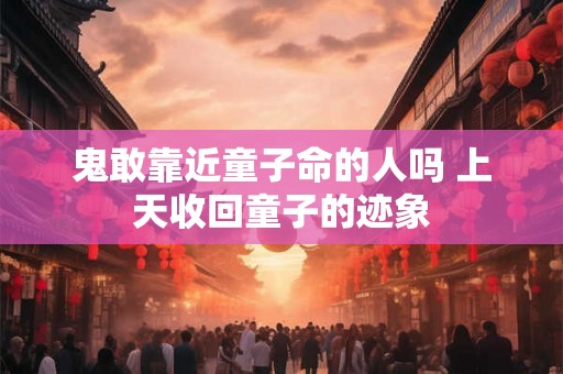 鬼敢靠近童子命的人吗 上天收回童子的迹象 鬼敢靠近童子命的人吗 上天收回童子的迹象