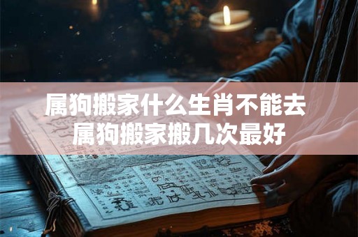 属狗搬家什么生肖不能去 属狗搬家搬几次最好