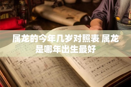 属龙的今年几岁对照表 属龙是哪年出生最好 属龙的今年几岁对照表 属龙是哪年出生最好
