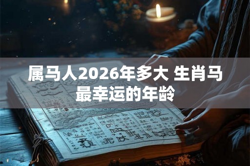 属马人2026年多大 生肖马最幸运的年龄 属马人2026年多大 生肖马最幸运的年龄