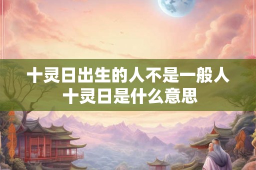 十灵日出生的人不是一般人 十灵日是什么意思