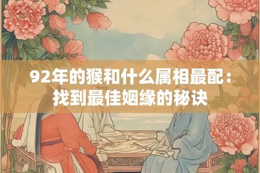 92年的猴和什么属相最配:找到最佳姻缘的秘诀 92年的猴和什么属相最配:找到最佳姻缘的秘诀