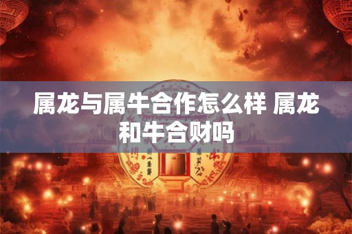 属龙与属牛合作怎么样 属龙和牛合财吗 属龙与属牛合作怎么样 属龙和牛合财吗