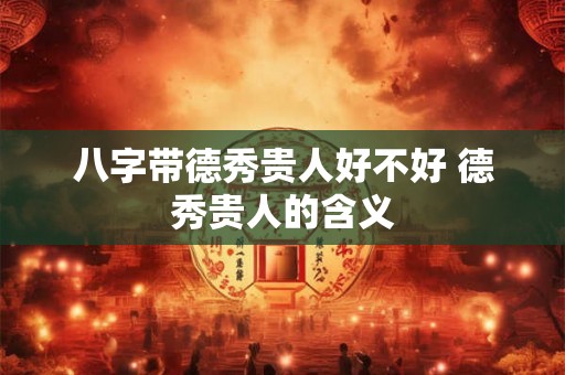 八字带德秀贵人好不好 德秀贵人的含义