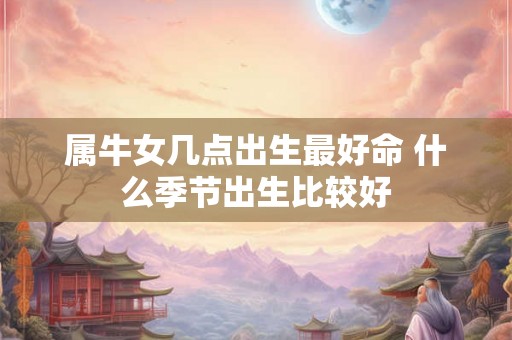属牛女几点出生最好命 什么季节出生比较好 属牛女几点出生最好命 什么季节出生比较好