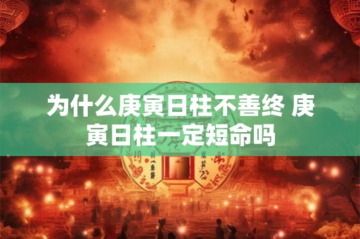 为什么庚寅日柱不善终 庚寅日柱一定短命吗 为什么庚寅日柱不善终 庚寅日柱一定短命吗