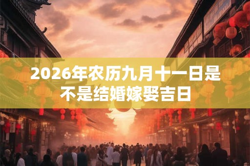 2026年农历九月十一日是不是结婚嫁娶吉日 2026年农历九月十一日是不是结婚嫁娶吉日