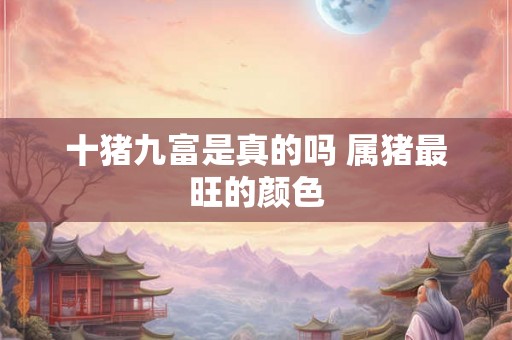 十猪九富是真的吗 属猪最旺的颜色 十猪九富是真的吗 属猪最旺的颜色
