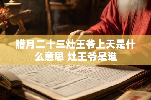 腊月二十三灶王爷上天是什么意思 灶王爷是谁 腊月二十三灶王爷上天是什么意思 灶王爷是谁