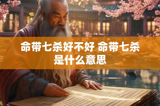 命带七杀好不好 命带七杀是什么意思