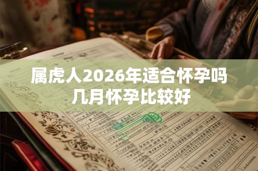 属虎人2026年适合怀孕吗 几月怀孕比较好 属虎人2026年适合怀孕吗 几月怀孕比较好