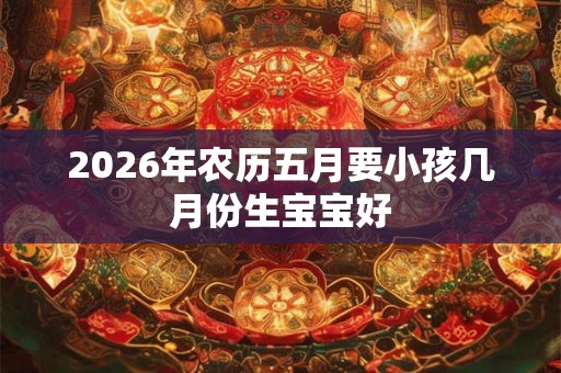 2026年农历五月要小孩几月份生宝宝好 2026年农历五月要小孩几月份生宝宝好