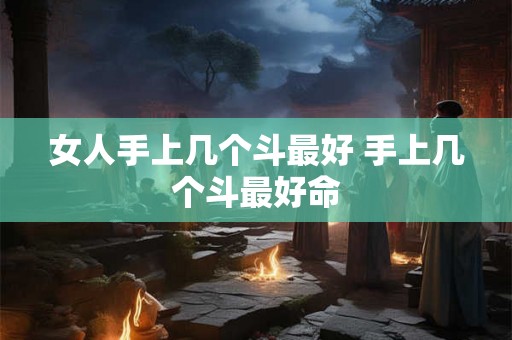 女人手上几个斗最好 手上几个斗最好命 女人手上几个斗最好 手上几个斗最好命