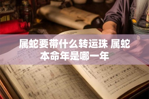 属蛇要带什么转运珠 属蛇本命年是哪一年 属蛇要带什么转运珠 属蛇本命年是哪一年