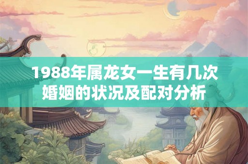 1988年属龙女一生有几次婚姻的状况及配对分析
