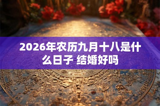 2026年农历九月十八是什么日子 结婚好吗 2026年农历九月十八是什么日子 结婚好吗