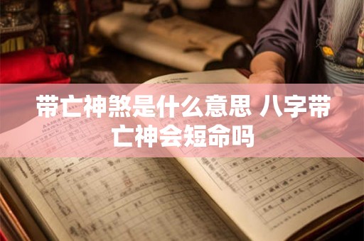 带亡神煞是什么意思 八字带亡神会短命吗 带亡神煞是什么意思 八字带亡神会短命吗