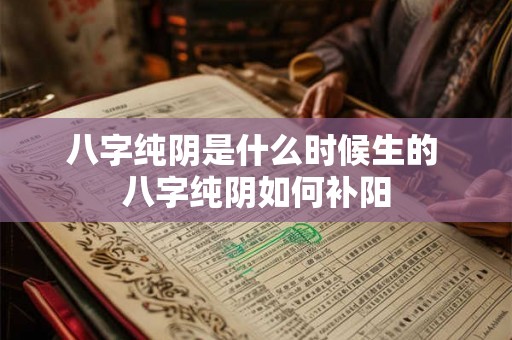 八字纯阴是什么时候生的 八字纯阴如何补阳 八字纯阴是什么时候生的 八字纯阴如何补阳
