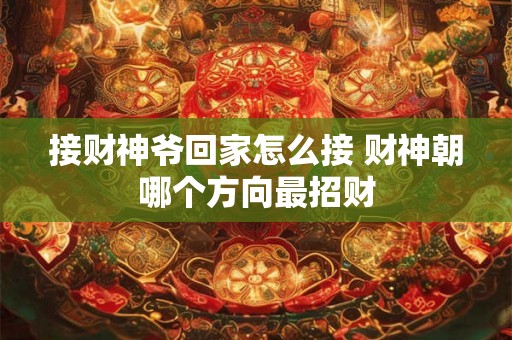 接财神爷回家怎么接 财神朝哪个方向最招财 接财神爷回家怎么接 财神朝哪个方向最招财
