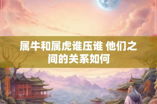 属牛和属虎谁压谁 他们之间的关系如何 属牛和属虎谁压谁 他们之间的关系如何