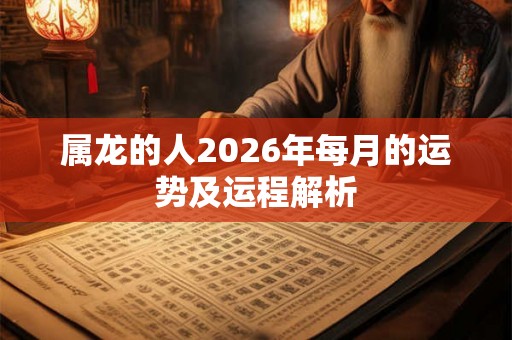 属龙的人2026年每月的运势及运程解析 属龙的人2026年每月的运势及运程解析