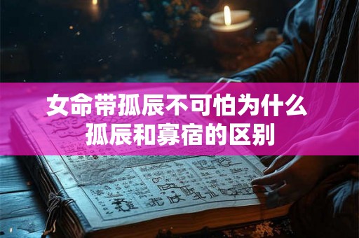 女命带孤辰不可怕为什么 孤辰和寡宿的区别 女命带孤辰不可怕为什么 孤辰和寡宿的区别