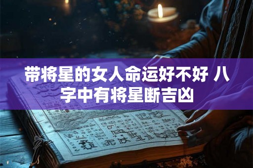 带将星的女人命运好不好 八字中有将星断吉凶 带将星的女人命运好不好 八字中有将星断吉凶