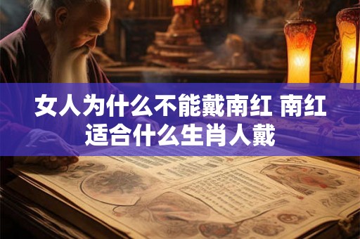 女人为什么不能戴南红 南红适合什么生肖人戴 女人为什么不能戴南红 南红适合什么生肖人戴