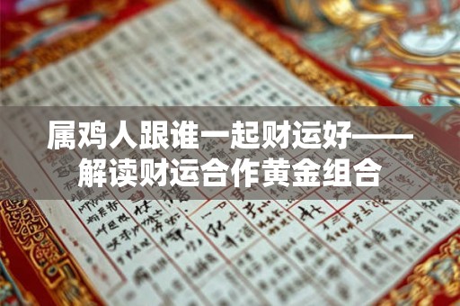 属鸡人跟谁一起财运好——解读财运合作黄金组合