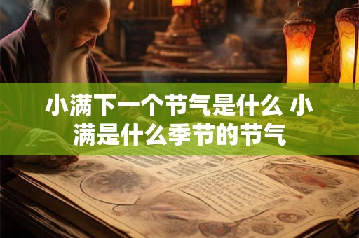 小满下一个节气是什么 小满是什么季节的节气 小满下一个节气是什么 小满是什么季节的节气