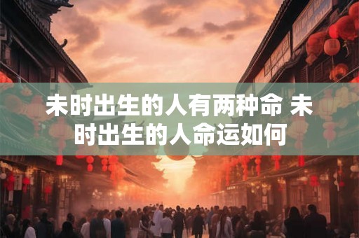未时出生的人有两种命 未时出生的人命运如何 未时出生的人有两种命 未时出生的人命运如何
